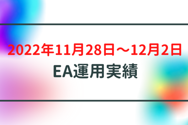【週利】2022年11月28日〜12月2日のEA運用実績